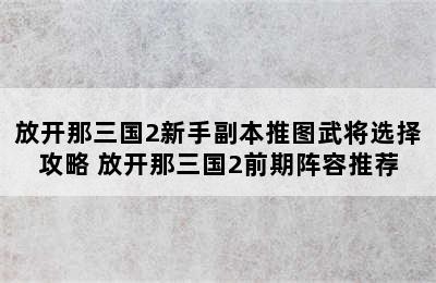 放开那三国2新手副本推图武将选择攻略 放开那三国2前期阵容推荐